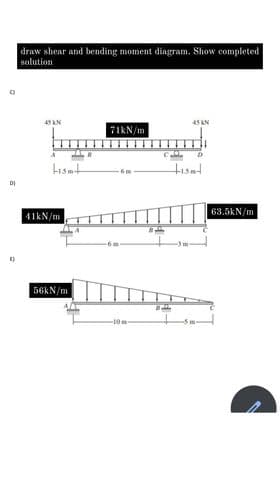 ()
draw shear and bending moment diagram. Show completed
solution
45 KN
AS AN
71kN/m
Lisat
41kN/m
56kN/m
10m
Ball
+is+
63.5kN/m