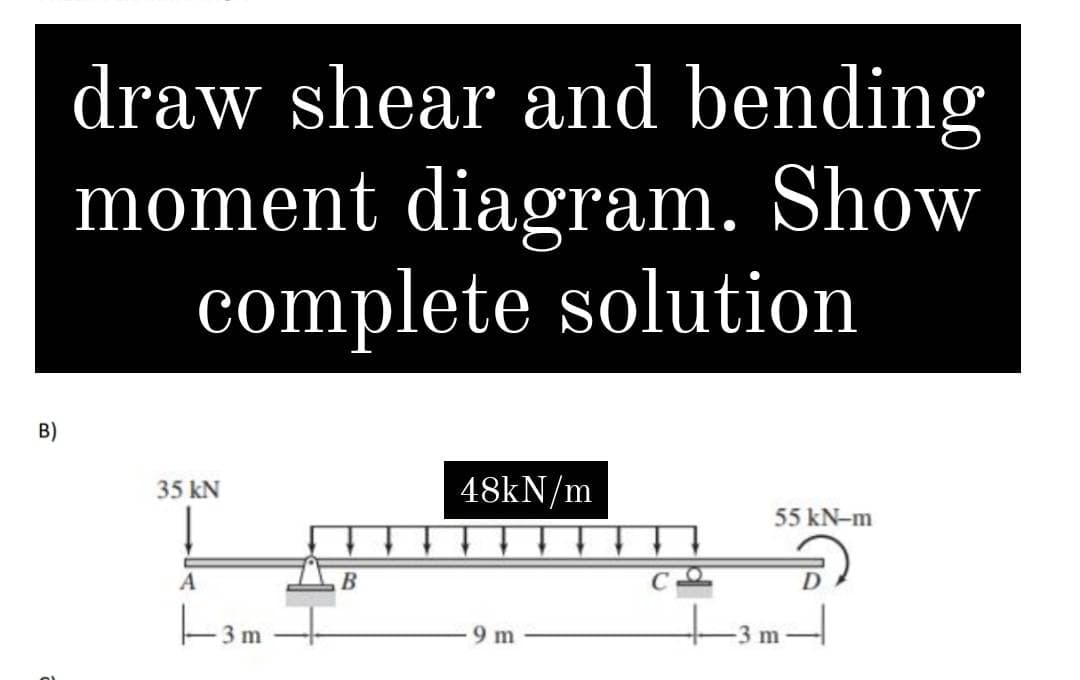 draw shear and bending
moment diagram. Show
complete solution
B)
35 kN
48kN/m
55 kN-m
A
B
|-3
9 m
3 m
-3 m