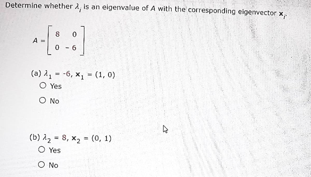 Determine whether A, is an eigenvalue of A with the corresponding eigenvector x,.
1.
A
0- 6
(a) 1, = -6, x, = (1, 0)
O Yes
O No
(b) A2 = 8, x2 = (0, 1)
O Yes
%3D
%3D
O No
