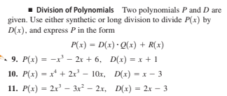 1 Division of Polynomials Two polynomials P and D are
given. Use either synthetic or long division to divide P(x) by
D(x), and express P in the form
P(x) = D(x) · Q(x) + R(x)
9. P(x) = -x' - 2r + 6, D(x) = x + 1
10. Р(х) —D х* + 21 - 10х, D(x) %3D х — 3
11. Р(х) %3D 2x3 — Зх3 — 2х, D(х) %3D 2х — 3
