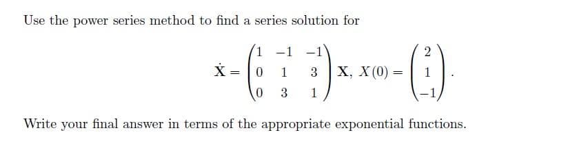 Use the power series method to find a series solution for
1 -1
-1
2
1
3
X, X (0) =
1
=
3
1
Write your final answer in terms of the appropriate exponential functions.
