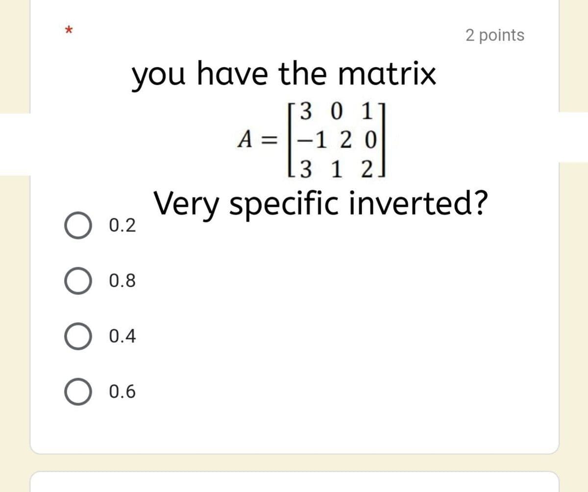 2 points
you have the matrix
3 0 1
A = |-1 2 0
3 1 2
Very specific inverted?
0.2
0.8
0.4
0.6
