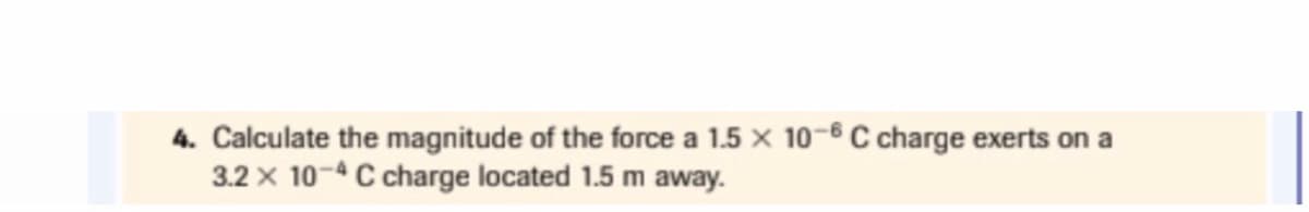 4. Calculate the magnitude of the force a 1.5 x 106 C charge exerts on a
3.2 x 10-4 C charge located 1.5 m away.
