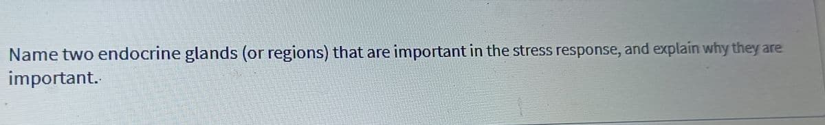 Name two endocrine glands (or regions) that are important in the stress response, and explain why they are
important.
