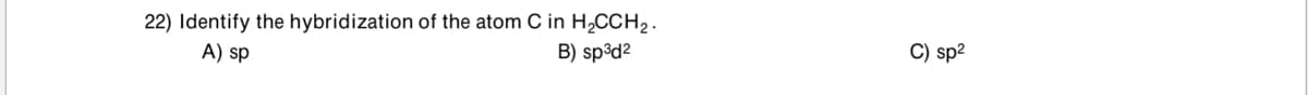 22) Identify the hybridization of the atom C in H,CCH2.
A) sp
B) sp³d2
C) sp²
