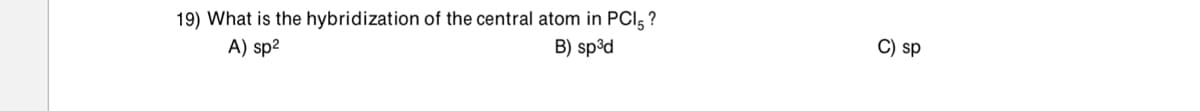19) What is the hybridization of the central atom in PCI, ?
A) sp²
B) sp³d
C) sp
