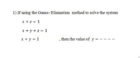 1) If using the Gauss- Elimnation method to solve the system
x+z= 1
x+y+z =1
x+y =1
, then the value of y --
