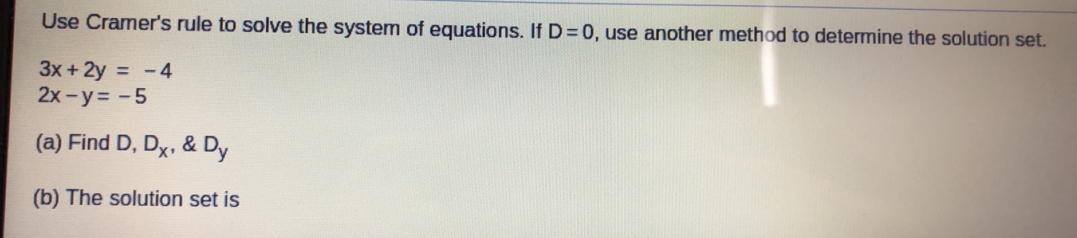 Use Cramer's rule to solve the system of equations. If D= 0, use another method to determine the solution set.
3x + 2y = -4
2x-y= -5
(a) Find D, Dx, & Dy
(b) The solution set is
