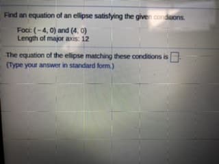 Find an equation of an ellipse satistying the given conduions.
Foci: (-4, 0) and (4, 0)
Length of major axis: 12
The equation of the ellipse matching these conditions is
(Type your answer in standard form.)
