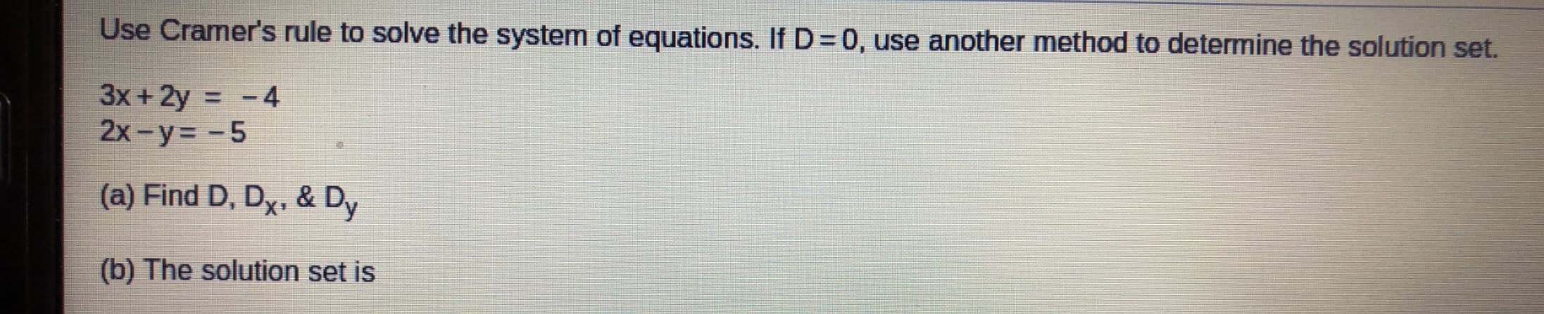 Use Cramer's rule to solve the system of equations. If D=0, use another method to determine the solution set.
3x + 2y = -4
2x-y= -5
%3D
(a) Find D, Dx, & Dy
(b) The solution set is
