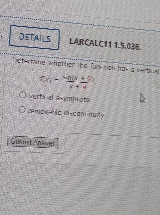DETAILS
LARCALC11 1.5.036.
Determine whether the function has a vertical
fx)
f) = Sin(x + 9)
6 + X
O vertical asymptote
O removable discontinuity
Submit Answer
