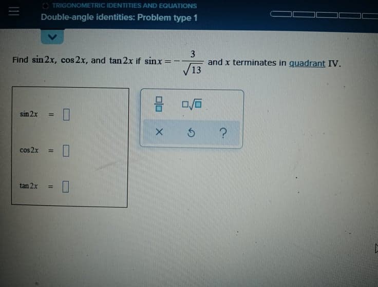 O TRIGONOMETRIC IDENTITIES AND EQUATIONS
Double-angle identities: Problem type 1
3
and x terminates in guadrant IV.
V13
Find sin2x, cos 2x, and tan2x if sinx
%3D
sin 2x
%3D
cos 2x
%3D
tan 2x
%3D
