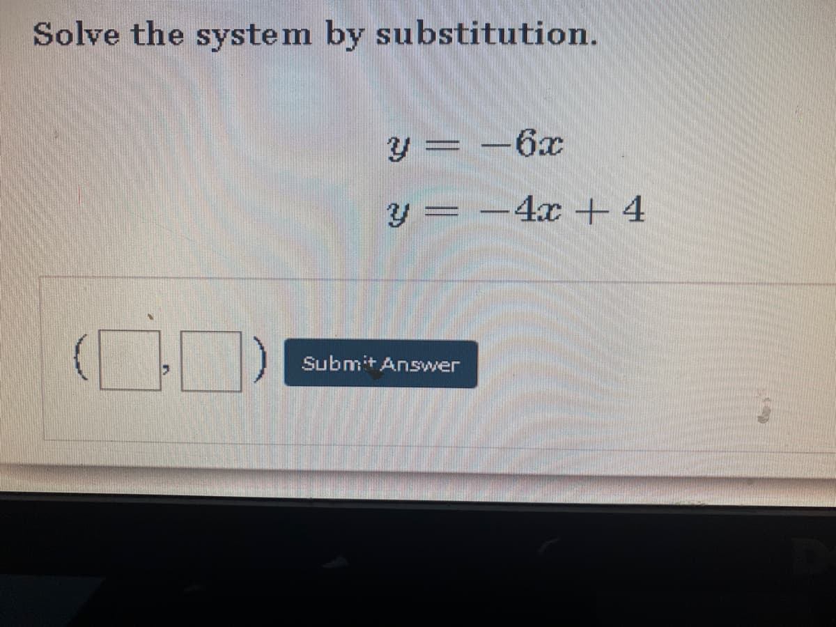 Solve the system by substitution.
y = -6x
y = -4x +4
Submit Answer
