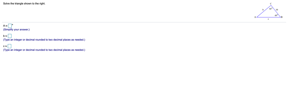 Solve the triangle shown to the right.
C
580
10
(Simplify your answer.)
490
B
A
(Type an integer or decimal rounded to two decimal places as needed.)
CA
(Type an integer or decimal rounded to two decimal places as needed.)
