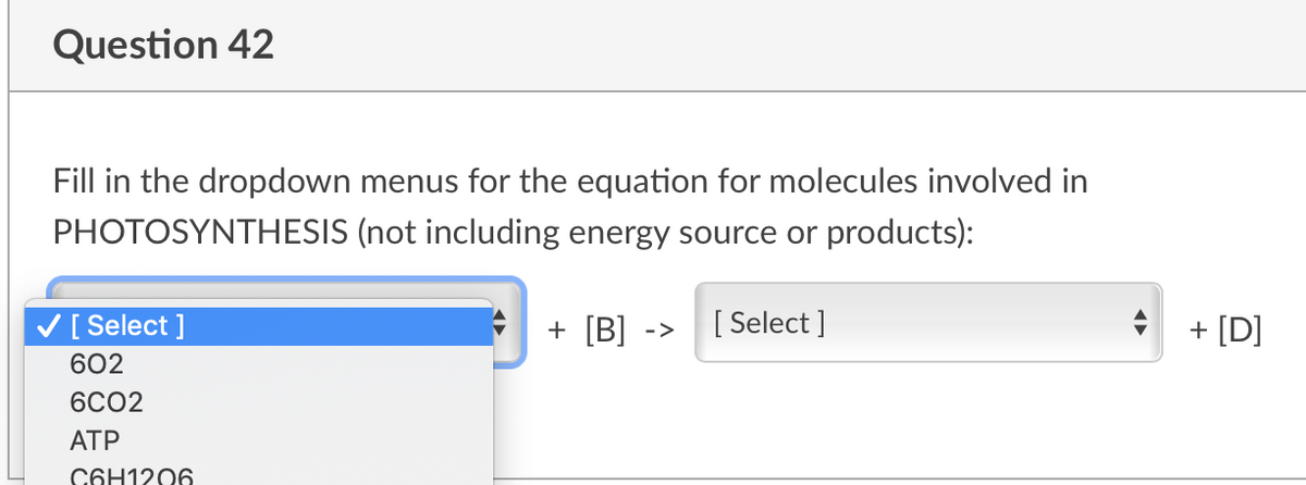 Question 42
Fill in the dropdown menus for the equation for molecules involved in
PHOTOSYNTHESIS (not including energy source or products):
V [ Select ]
+ [B]
[ Select ]
+ [D]
->
602
6CO2
АТР
C6H1206
