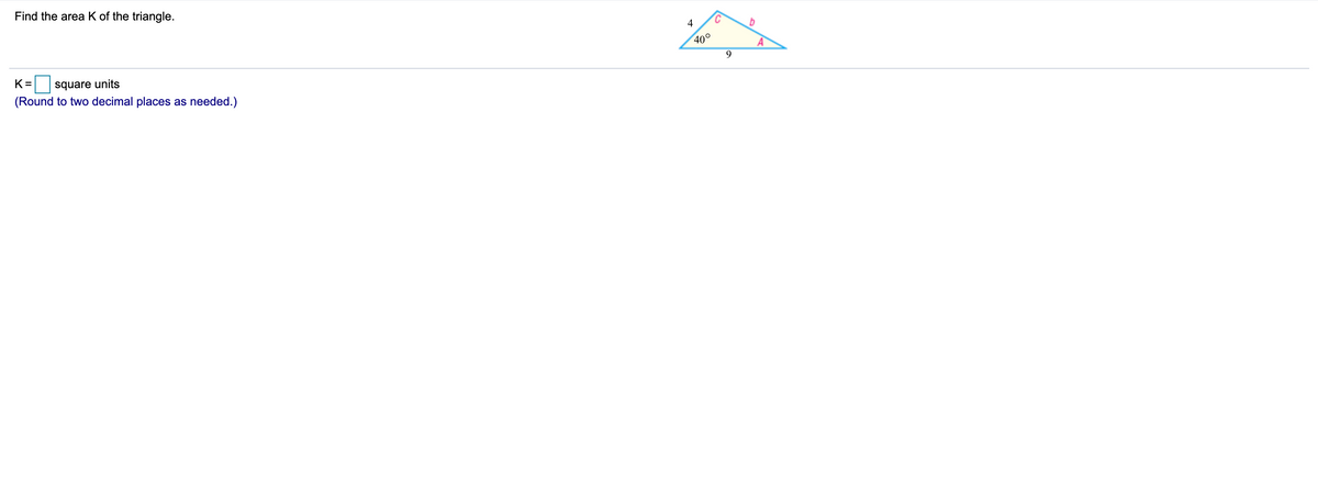 Find the area K of the triangle.
4
40°
A
9.
K =
square units
(Round to two decimal places as needed.)
