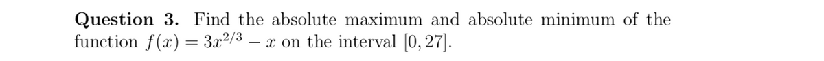 Question 3. Find the absolute maximum and absolute minimum of the
function f(x) = 3.x2/3 .
- x on the interval [0, 27].
