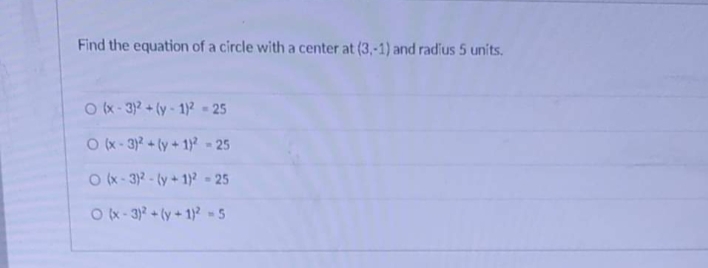 Find the equation of a circle with a center at (3,-1) and radius 5 units.
O (x- 3)2 + (y - 1)? - 25
O x- 3) + (y + 1)2 - 25
O (x - 3)2 - (y + 1)2 - 25
Ox- 3)? + (y + 1)? = 5
