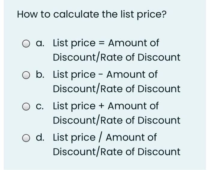 How to calculate the list price?
a. List price = Amount of
Discount/Rate of Discount
O b. List price - Amount of
Discount/Rate of Discount
O c. List price + Amount of
Discount/Rate of Discount
O d. List price / Amount of
Discount/Rate of Discount
