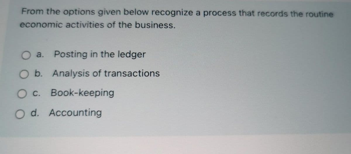 From the options given below recognize a process that records the routine
economic activities of the business.
a. Posting in the ledger
O a.
Ob.
O b. Analysis of transactions
c.
Oc. Book-keeping
O d. Accounting
