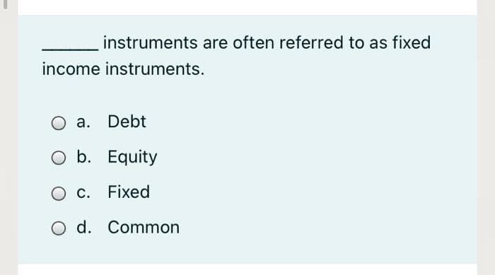 instruments are often referred to as fixed
income instruments.
O a. Debt
O b. Equity
C. Fixed
O d. Common
