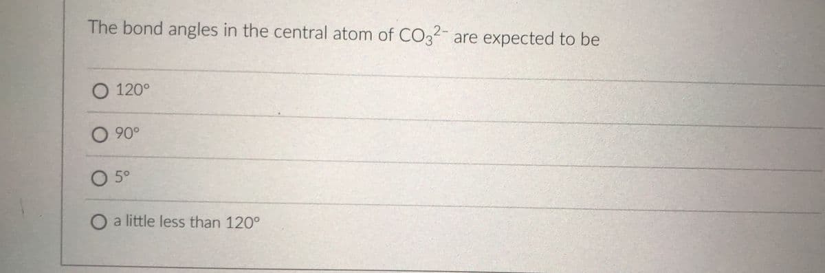 The bond angles in the central atom of CO32- are expected to be
O 120°
O 90°
O 5°
O a little less than 120°
