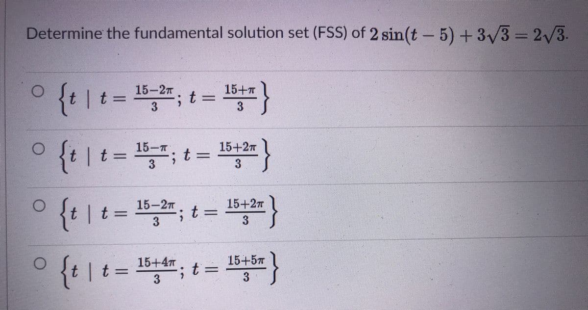 Determine the fundamental solution set (FSS) of 2 sin(t- 5)+3/3 2/3.
{t |t = , t =
15-2т
15+T
०{i |1- 15 1= }
15-7
|t = ", t
15+27
{t | t = =_=
15-2
15+27
3
3
{t | t = , t = }
15+4
15+57
