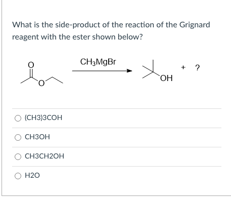 What is the side-product of the reaction of the Grignard
reagent with the ester shown below?
CH3MGB.
+ ?
HO
O (CH3)3COH
CH3OH
CH3CH2OH
H20
