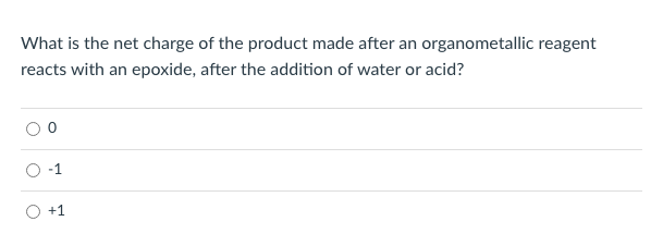 What is the net charge of the product made after an organometallic reagent
reacts with an epoxide, after the addition of water or acid?
-1
+1
