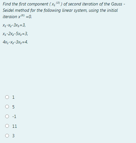 Find the first component ( x, (2) ) of second iteration of the Gauss -
Seidel method for the following linear system, using the initial
iteraion x0) =0.
Xạ-X2-3X3 =3,
Xạ-2x2-5x3=3,
4x1-X2-3X3=4.
O 1
O -1
O 11
3
LO
