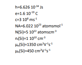 h=6.626 1034 Js
e=1.6 1019 C
c=3 10° ms1
NA=6.022 103 atomsmol
N(Si)=5 10² atomscm³
n(Si)=1 1010 cm3
He(Si)=1350 cm?Vis
Ha(Si)=450 cm?vs
