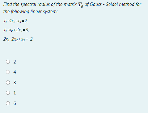 Find the spectral radius of the matrix T, of Gauss - Seidel method for
the following lineer system:
Xạ-4x2-X3=2,
Xạ-X2 +2x3=3,
2x,-2x2+X3=-2.
O 2
O 4
O 1
O 6
