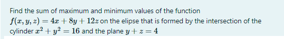 Find the sum of maximum and minimum values of the function
f(x, y, z) = 4x + 8y + 12z on the elipse that is formed by the intersection of the
cylinder a? + y?
%3D
16 and the plane y+ z = 4
