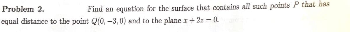 Problem 2.
equal distance to the point Q(0, –3,0) and to the plane x + 2z = 0.
Find an equation for the surface that contains all such points P that has