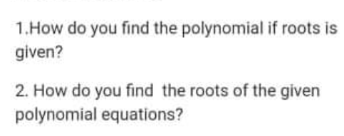 1.How do you find the polynomial if roots is
given?
2. How do you find the roots of the given
polynomial equations?
