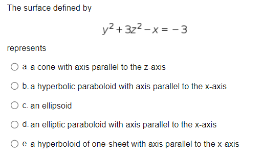 The surface defined by
represents
y²+3z² - x = -3
a. a cone with axis parallel to the z-axis
O b. a hyperbolic paraboloid with axis parallel to the x-axis
O c. an ellipsoid
d. an elliptic paraboloid with axis parallel to the x-axis
O e. a hyperboloid of one-sheet with axis parallel to the x-axis