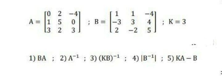 0 2 -
A = 1 5
13 2
1
-41
; K= 3
5
; B = -3
3
4
3
-2
1) BA ; 2) A- ; 3) (KB)-1 ; 4) |B-; 5) KA -B
