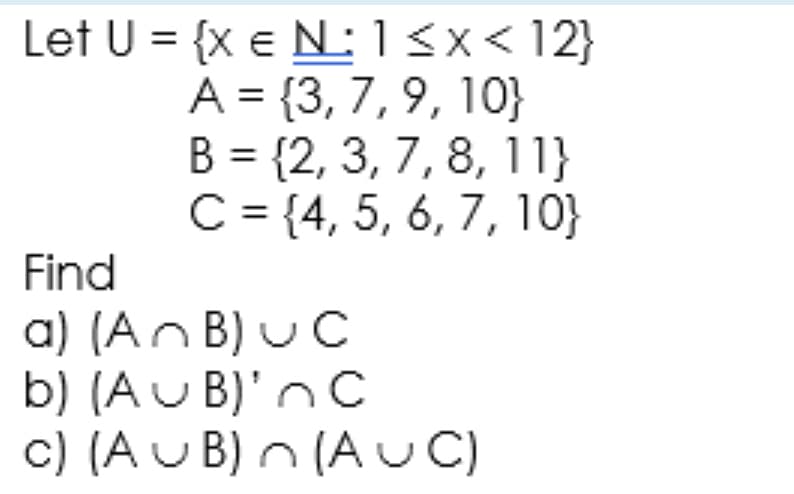 Let U = {x e N: 13x< 12}
A = {3, 7, 9, 10}
B = {2, 3, 7, 8, 11}
C= {4, 5, 6, 7, 10}
%D
%3D
Find
a) (An B) UC
b) (A U B)'nC
c) (A U B) n (A UC)
