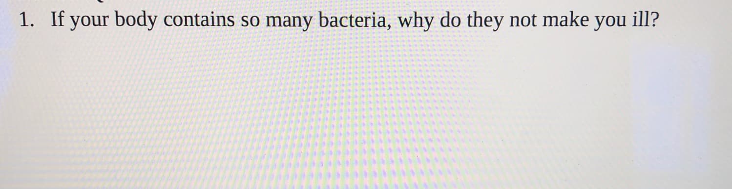1. If your body contains so many bacteria, why do they not make you ill?
