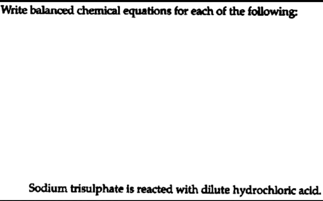Write balanced chemical equations for each of the following
Sodium trisulphate is reacted with dilute hydrochloric acid.
