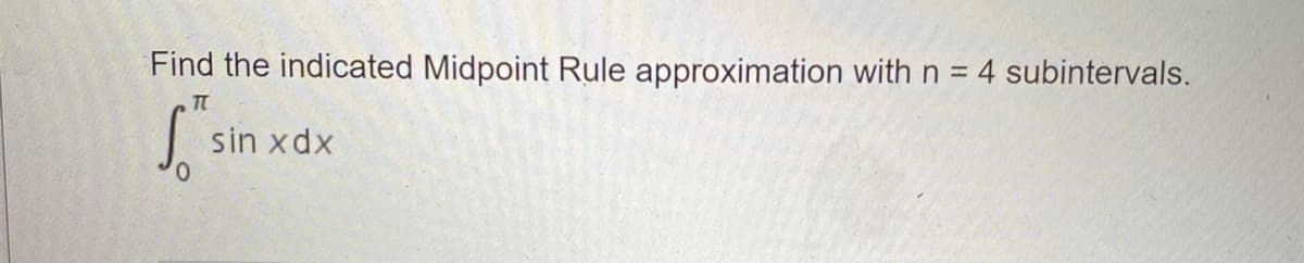 Find the indicated Midpoint Rule approximation with n = 4 subintervals.
sin xdx
