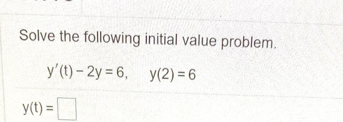 Solve the following initial value problem.
y'(t) – 2y = 6,
y(2) = 6
y(t) =|
%D

