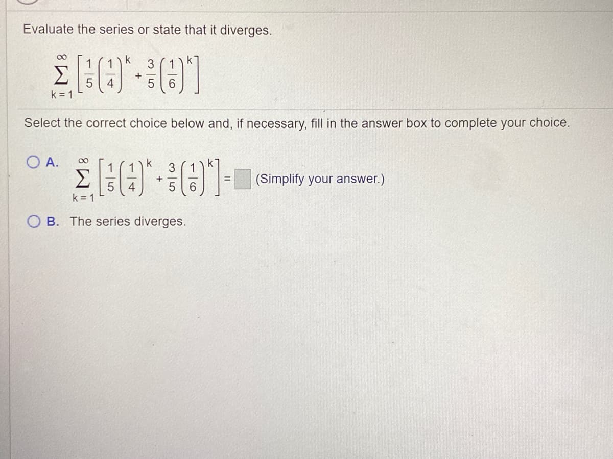 Evaluate the series or state that it diverges.
00
1
k
Σ
6.
k = 1
Select the correct choice below and, if necessary, fill in the answer box to complete your choice.
O A.
Σ
k
1
(Simplify your answer.)
+
%D
4
6
k = 1
O B. The series diverges.
