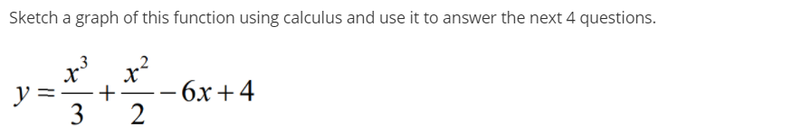 Sketch a graph of this function using calculus and use it to answer the next 4 questions.
3
x
- 6х + 4
y =
3
