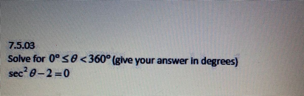 7.5.03
Solve for 0°s0 <360° (give your answer in degrees)
sec 0-2 0
