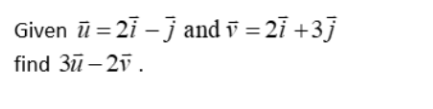 Given ū = 21 – j and ỹ = 27 +3j
find 3ū– 2ī.
