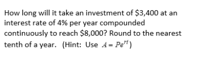 How long will it take an investment of $3,400 at an
interest rate of 4% per year compounded
continuously to reach $8,000? Round to the nearest
tenth of a year. (Hint: Use A= Pe")

