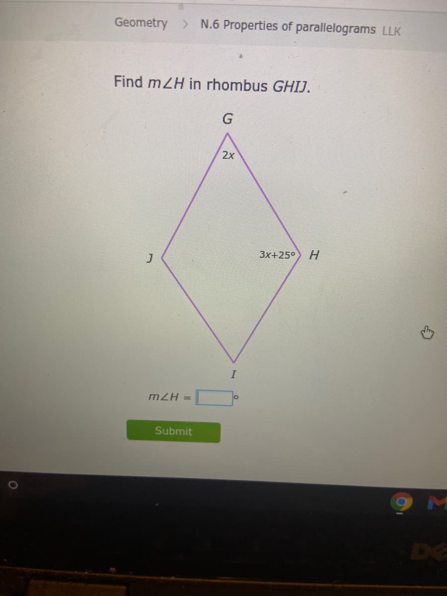 Geometry > N.6 Properties of parallelograms LLK
Find mZH in rhombus GHIJ.
2x
3x+25°
H.
I
mZH =
Submit
M
DE
