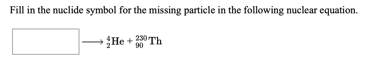 Fill in the nuclide symbol for the missing particle in the following nuclear equation.
→He +
230 Th
90
