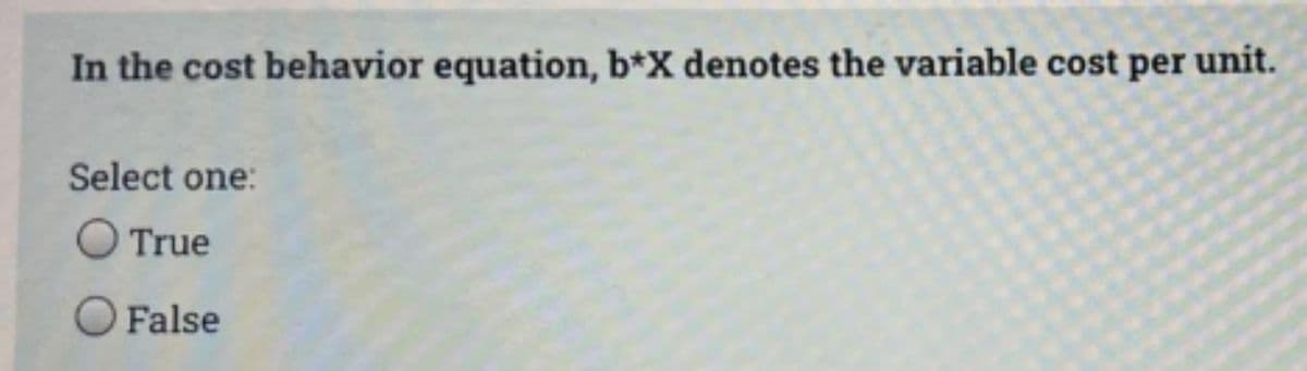 In the cost behavior equation, b*X denotes the variable cost per unit.
Select one:
O True
O False